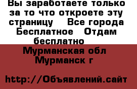 Вы заработаете только за то что откроете эту страницу. - Все города Бесплатное » Отдам бесплатно   . Мурманская обл.,Мурманск г.